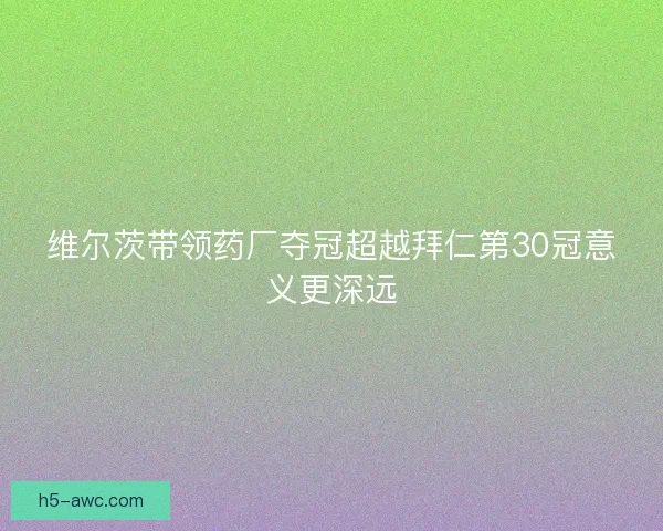 维尔茨带领药厂夺冠超越拜仁第30冠意义更深远