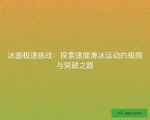 冰面极速挑战：探索速度滑冰运动的极限与突破之路